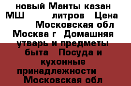 новый Манты казан МШ 018 15 литров › Цена ­ 1 900 - Московская обл., Москва г. Домашняя утварь и предметы быта » Посуда и кухонные принадлежности   . Московская обл.